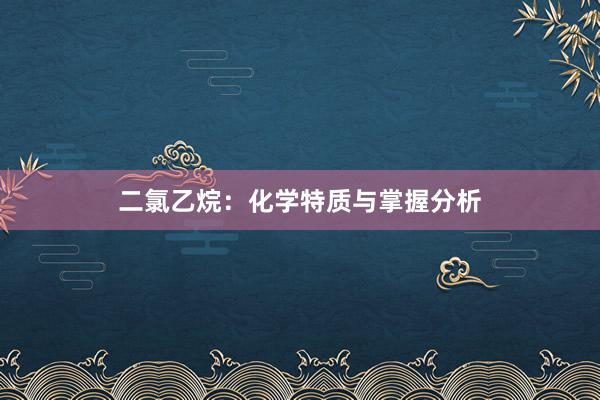二氯乙烷：化学特质与掌握分析