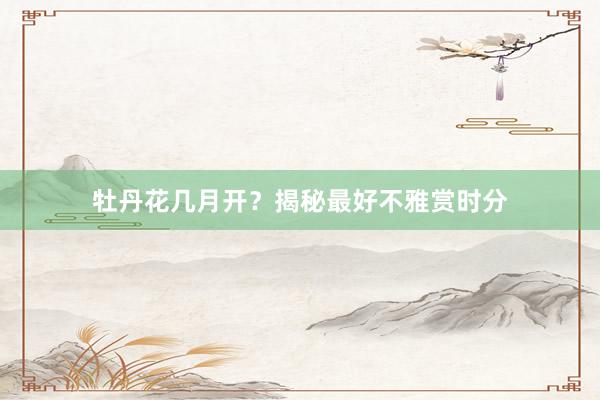 牡丹花几月开？揭秘最好不雅赏时分