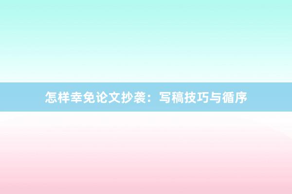 怎样幸免论文抄袭：写稿技巧与循序