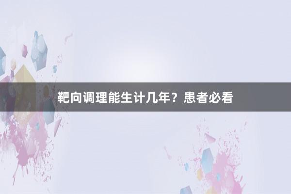 靶向调理能生计几年?患者必看