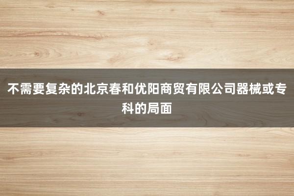 不需要复杂的北京春和优阳商贸有限公司器械或专科的局面