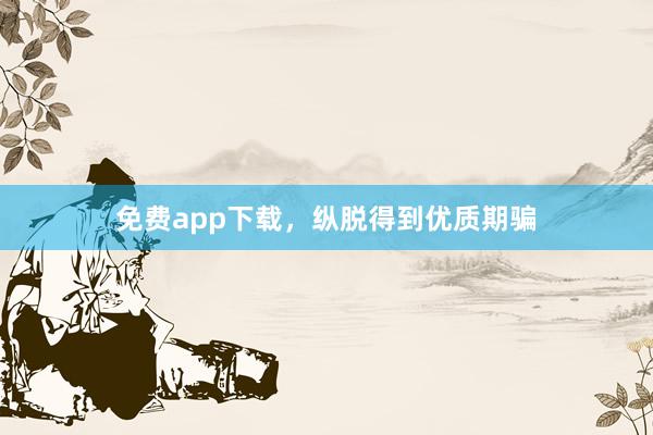 免费app下载，纵脱得到优质期骗