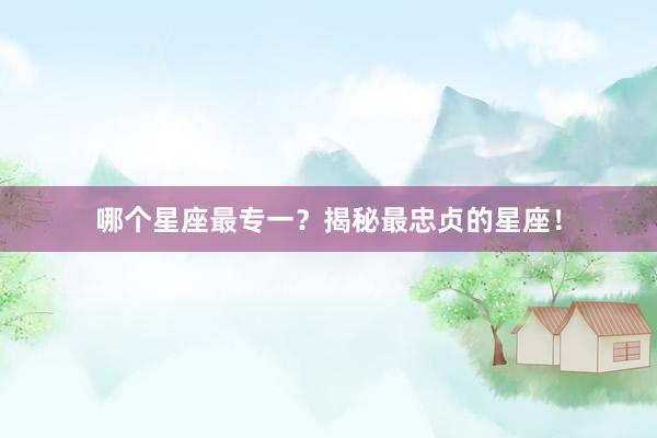 哪个星座最专一？揭秘最忠贞的星座！