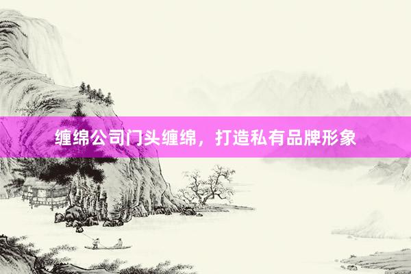 缠绵公司门头缠绵,打造私有品牌形象