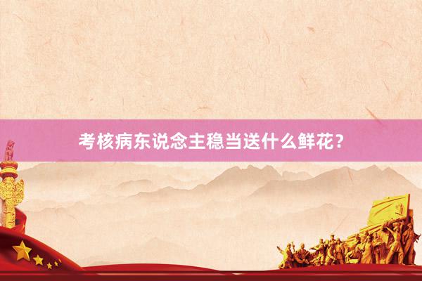 考核病东说念主稳当送什么鲜花？