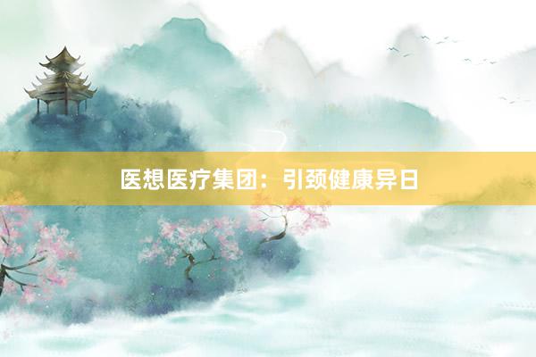 医想医疗集团：引颈健康异日