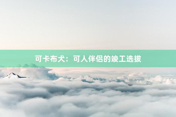 可卡布犬:可人伴侣的竣工选拔
