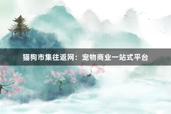 猫狗市集往返网：宠物商业一站式平台
