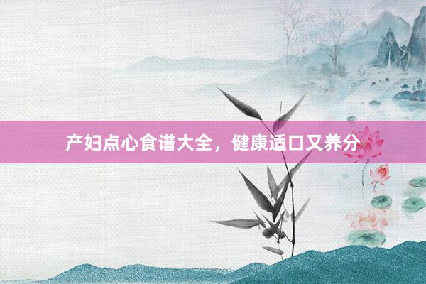 产妇点心食谱大全，健康适口又养分